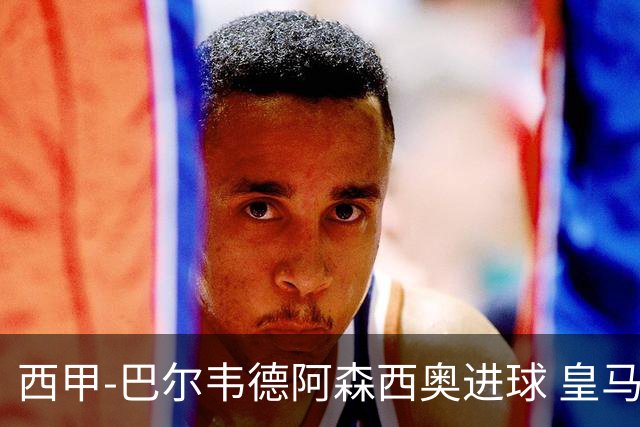 西甲-巴尔韦德阿森西奥进球 皇马2-0奥萨苏纳